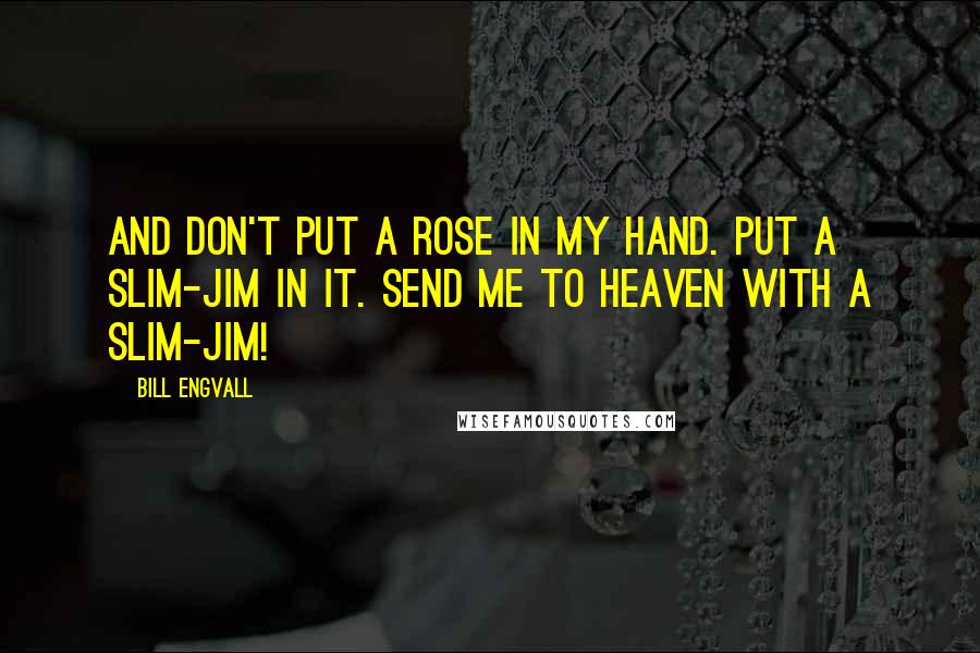 Bill Engvall Quotes: And don't put a rose in my hand. Put a slim-jim in it. Send me to heaven with a slim-jim!