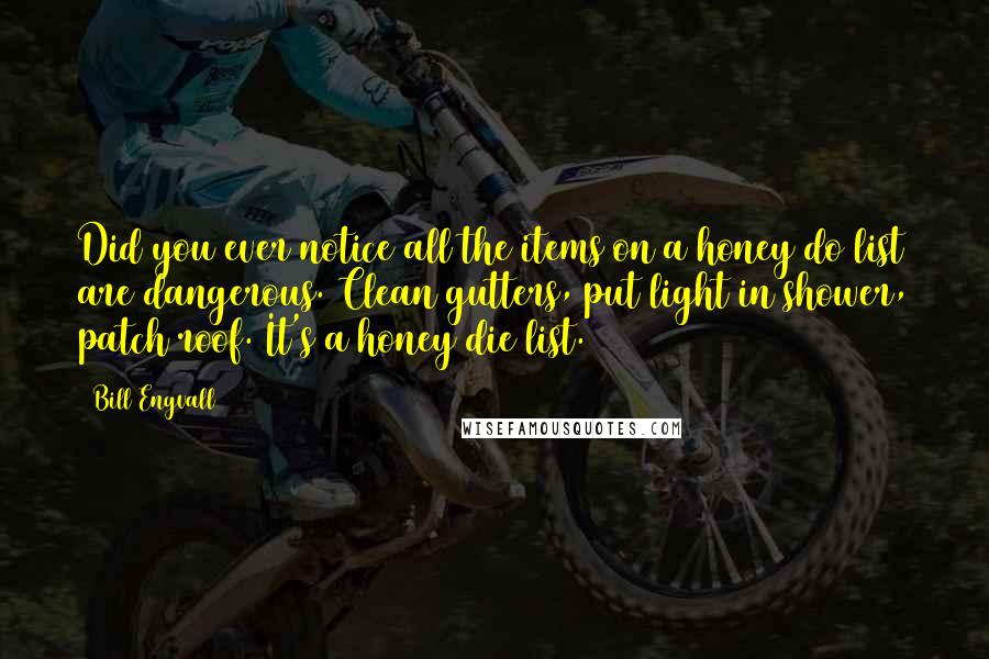 Bill Engvall Quotes: Did you ever notice all the items on a honey do list are dangerous. Clean gutters, put light in shower, patch roof. It's a honey die list.
