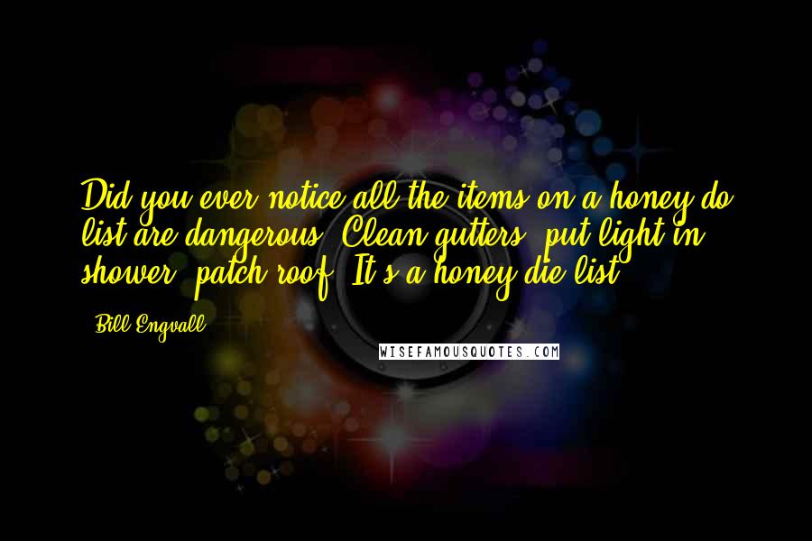 Bill Engvall Quotes: Did you ever notice all the items on a honey do list are dangerous. Clean gutters, put light in shower, patch roof. It's a honey die list.