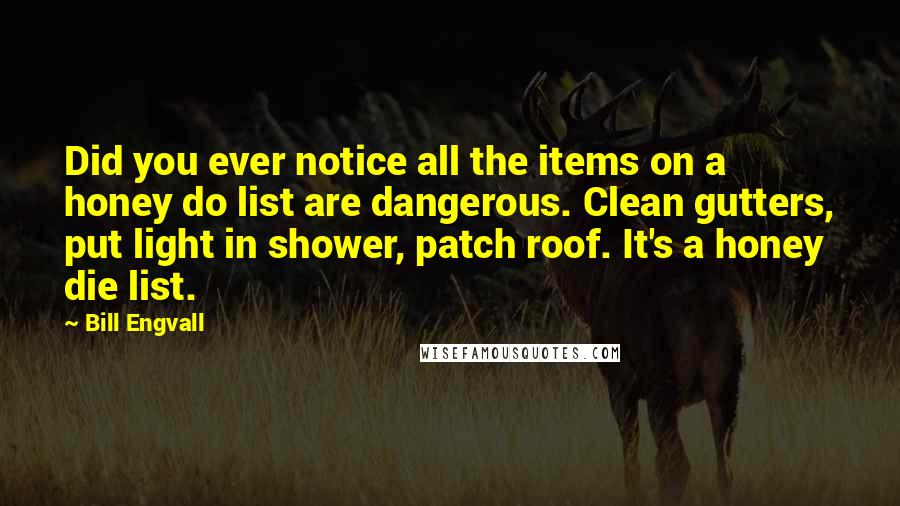 Bill Engvall Quotes: Did you ever notice all the items on a honey do list are dangerous. Clean gutters, put light in shower, patch roof. It's a honey die list.