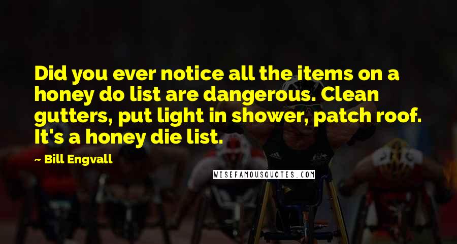 Bill Engvall Quotes: Did you ever notice all the items on a honey do list are dangerous. Clean gutters, put light in shower, patch roof. It's a honey die list.