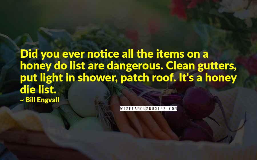 Bill Engvall Quotes: Did you ever notice all the items on a honey do list are dangerous. Clean gutters, put light in shower, patch roof. It's a honey die list.