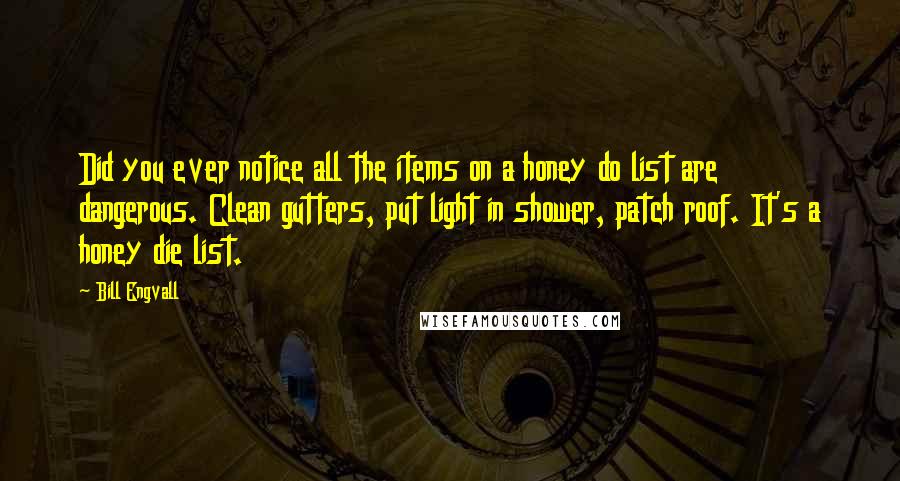 Bill Engvall Quotes: Did you ever notice all the items on a honey do list are dangerous. Clean gutters, put light in shower, patch roof. It's a honey die list.