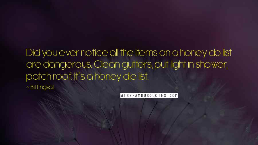 Bill Engvall Quotes: Did you ever notice all the items on a honey do list are dangerous. Clean gutters, put light in shower, patch roof. It's a honey die list.