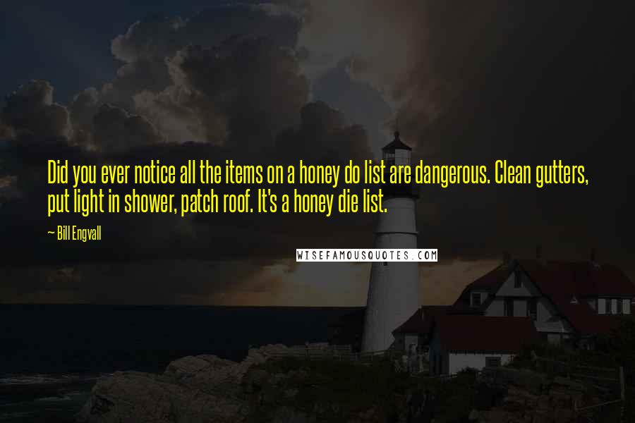 Bill Engvall Quotes: Did you ever notice all the items on a honey do list are dangerous. Clean gutters, put light in shower, patch roof. It's a honey die list.
