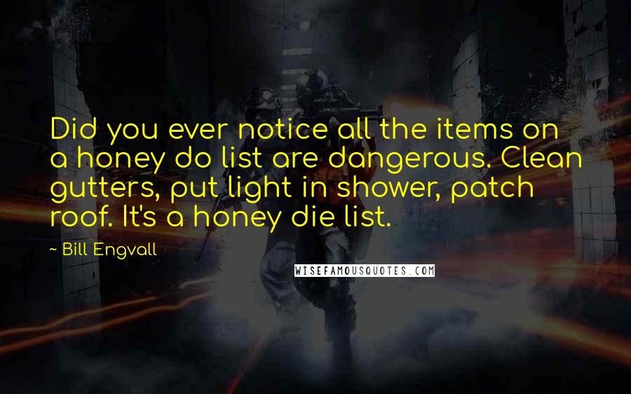 Bill Engvall Quotes: Did you ever notice all the items on a honey do list are dangerous. Clean gutters, put light in shower, patch roof. It's a honey die list.
