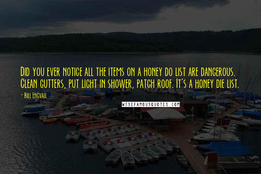 Bill Engvall Quotes: Did you ever notice all the items on a honey do list are dangerous. Clean gutters, put light in shower, patch roof. It's a honey die list.