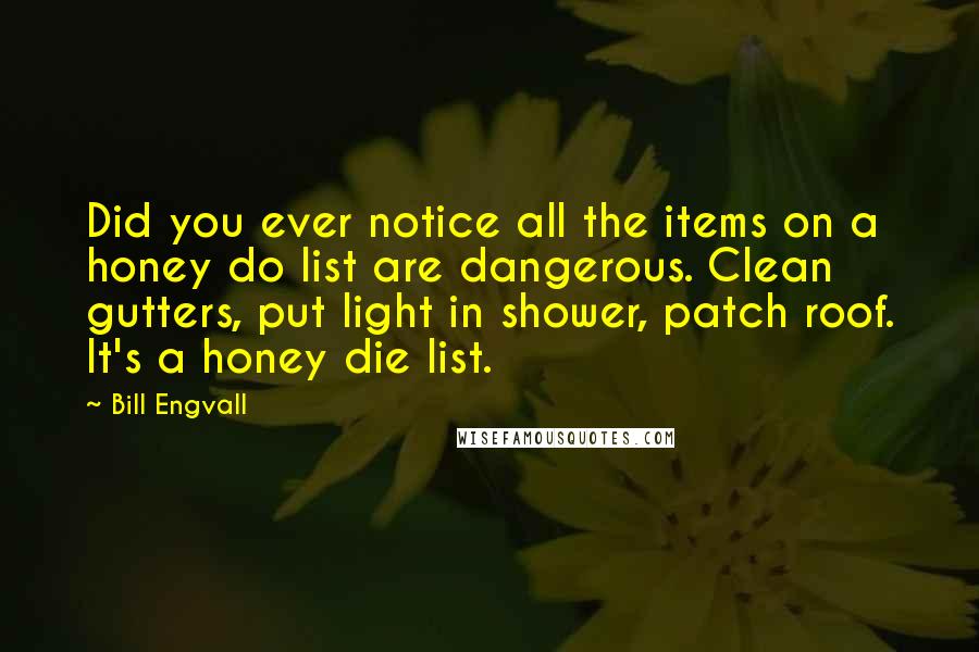 Bill Engvall Quotes: Did you ever notice all the items on a honey do list are dangerous. Clean gutters, put light in shower, patch roof. It's a honey die list.