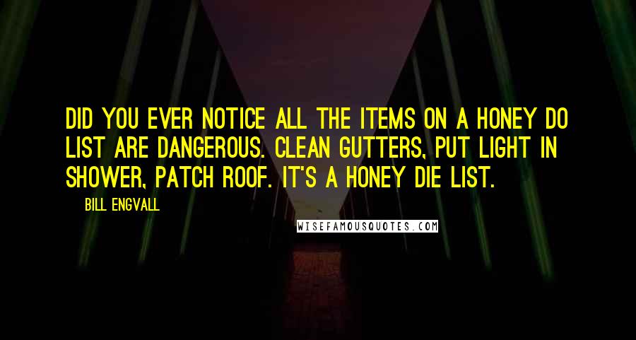 Bill Engvall Quotes: Did you ever notice all the items on a honey do list are dangerous. Clean gutters, put light in shower, patch roof. It's a honey die list.