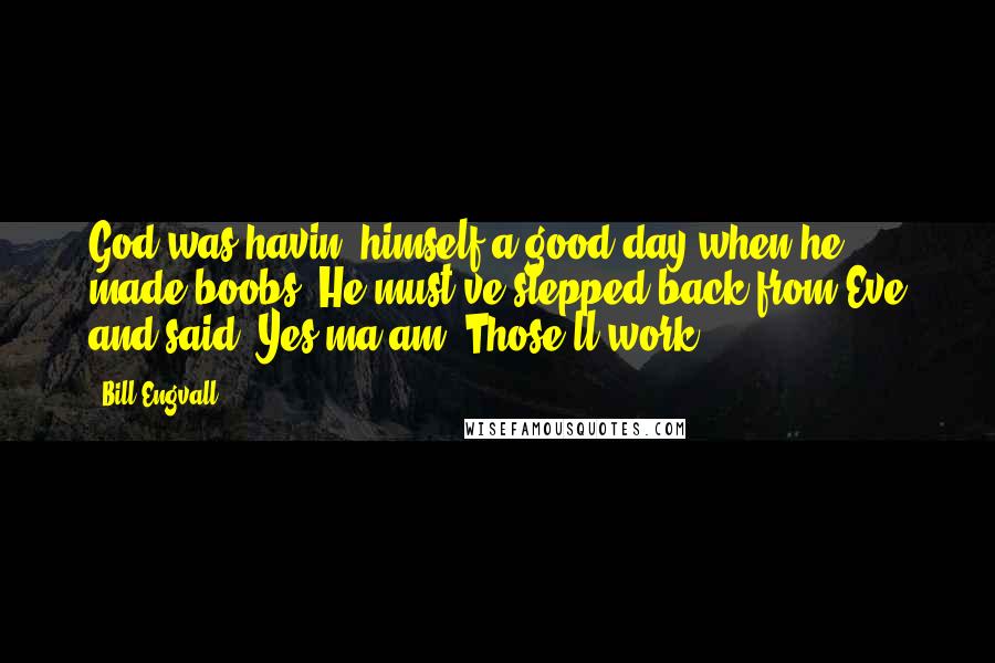 Bill Engvall Quotes: God was havin' himself a good day when he made boobs. He must've stepped back from Eve and said, Yes ma'am! Those'll work.