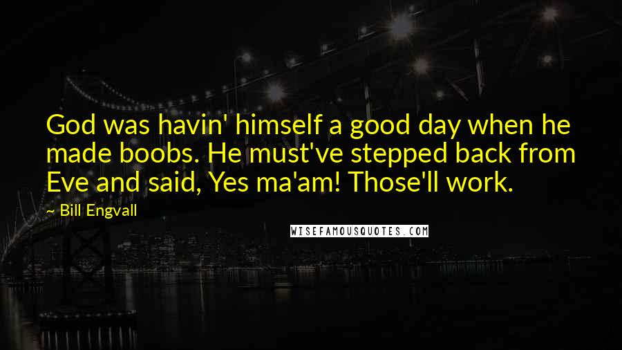 Bill Engvall Quotes: God was havin' himself a good day when he made boobs. He must've stepped back from Eve and said, Yes ma'am! Those'll work.