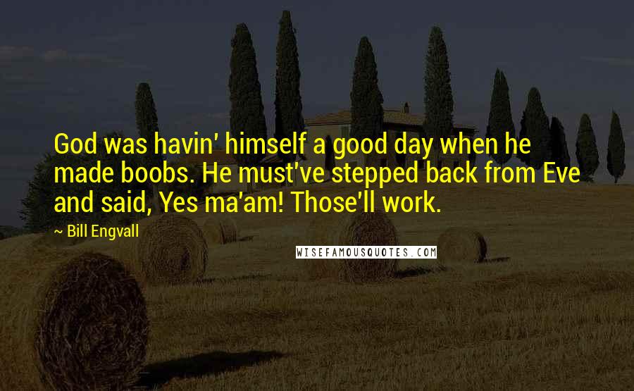 Bill Engvall Quotes: God was havin' himself a good day when he made boobs. He must've stepped back from Eve and said, Yes ma'am! Those'll work.