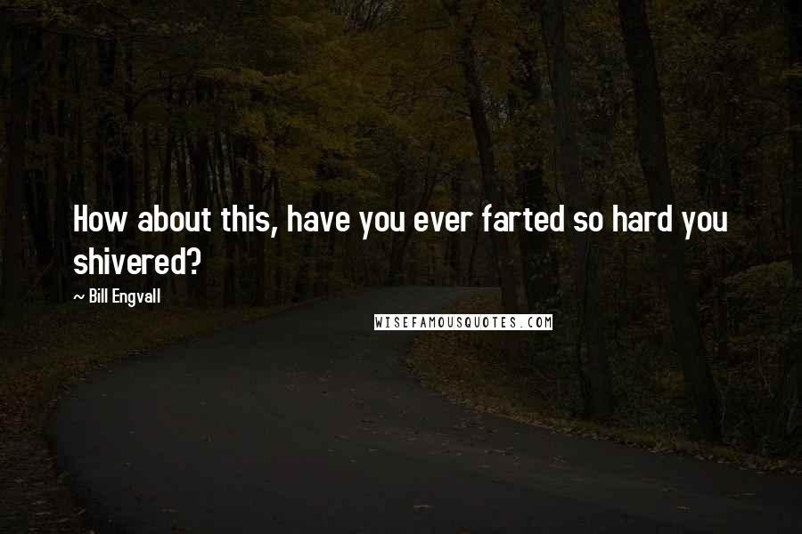 Bill Engvall Quotes: How about this, have you ever farted so hard you shivered?