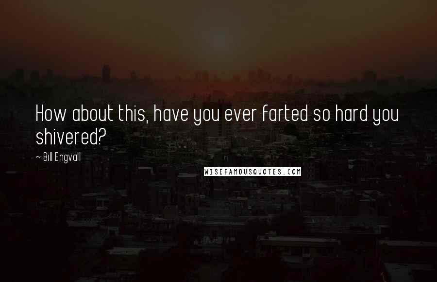 Bill Engvall Quotes: How about this, have you ever farted so hard you shivered?