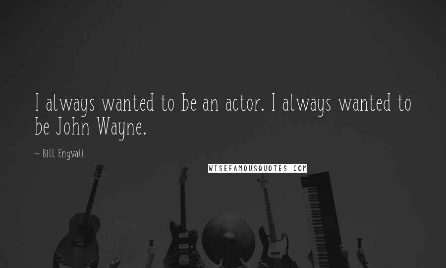 Bill Engvall Quotes: I always wanted to be an actor. I always wanted to be John Wayne.