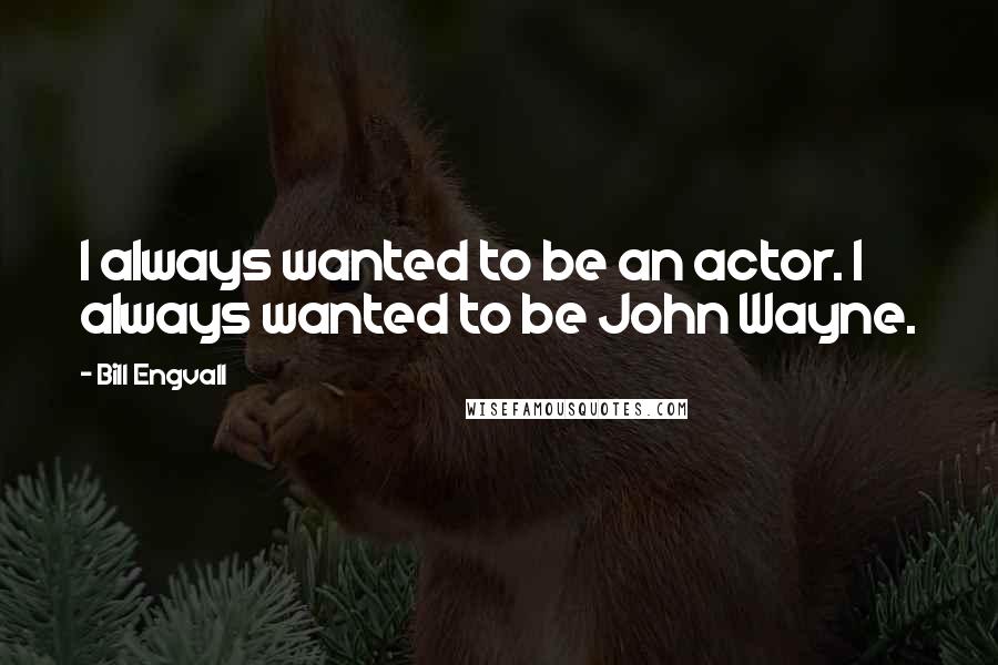 Bill Engvall Quotes: I always wanted to be an actor. I always wanted to be John Wayne.