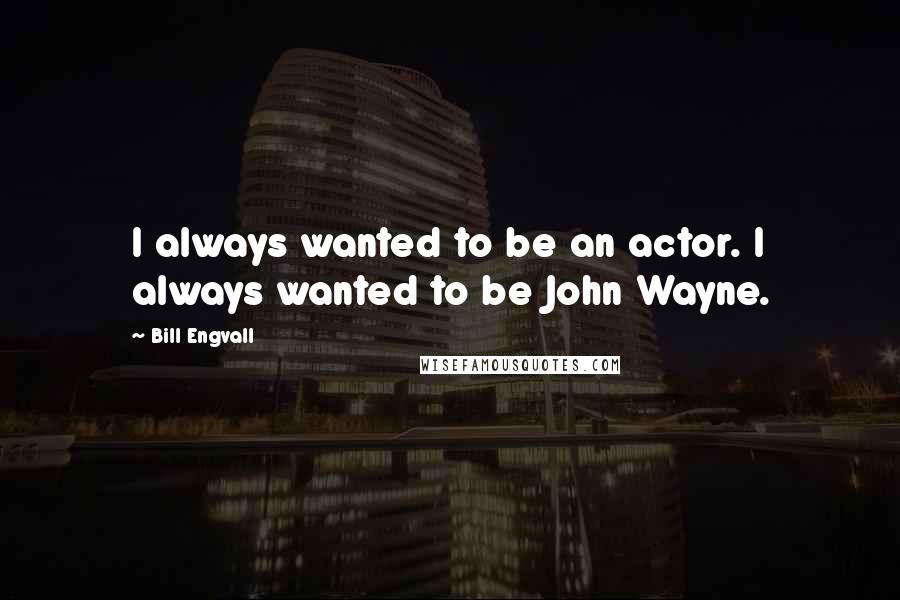 Bill Engvall Quotes: I always wanted to be an actor. I always wanted to be John Wayne.