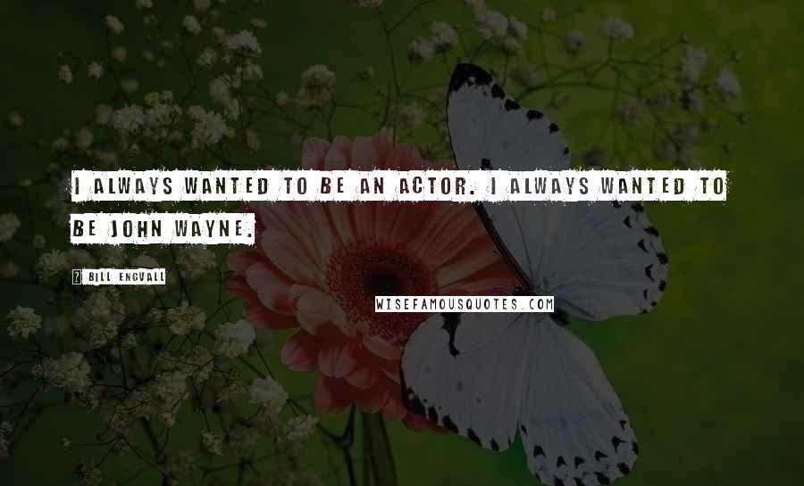 Bill Engvall Quotes: I always wanted to be an actor. I always wanted to be John Wayne.