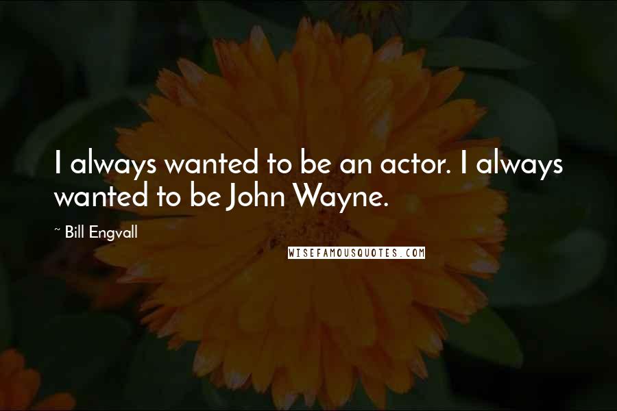 Bill Engvall Quotes: I always wanted to be an actor. I always wanted to be John Wayne.