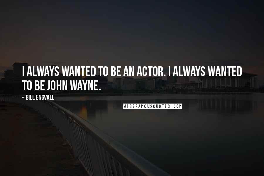 Bill Engvall Quotes: I always wanted to be an actor. I always wanted to be John Wayne.
