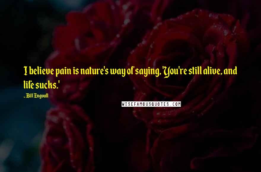 Bill Engvall Quotes: I believe pain is nature's way of saying, 'You're still alive, and life sucks.'