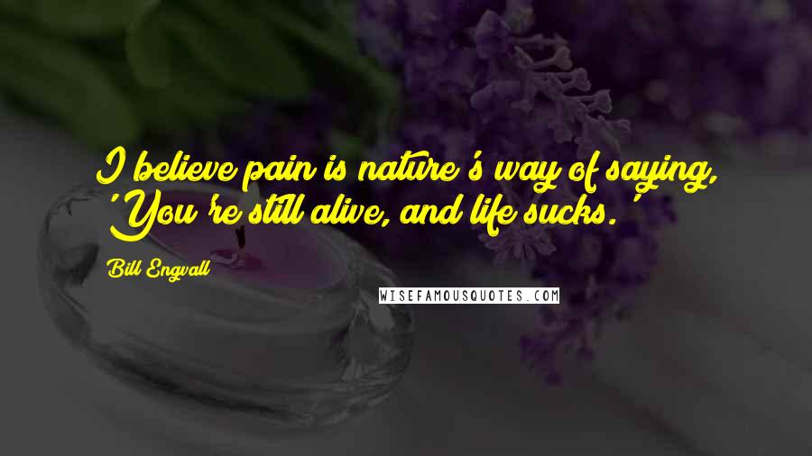 Bill Engvall Quotes: I believe pain is nature's way of saying, 'You're still alive, and life sucks.'