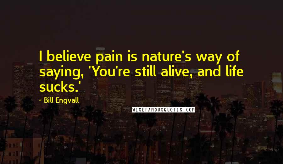 Bill Engvall Quotes: I believe pain is nature's way of saying, 'You're still alive, and life sucks.'