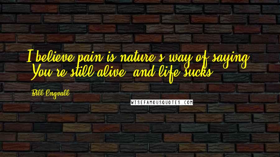 Bill Engvall Quotes: I believe pain is nature's way of saying, 'You're still alive, and life sucks.'