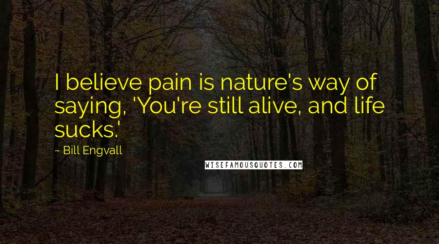 Bill Engvall Quotes: I believe pain is nature's way of saying, 'You're still alive, and life sucks.'