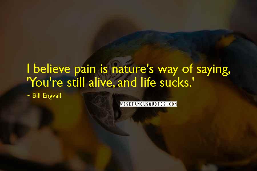 Bill Engvall Quotes: I believe pain is nature's way of saying, 'You're still alive, and life sucks.'