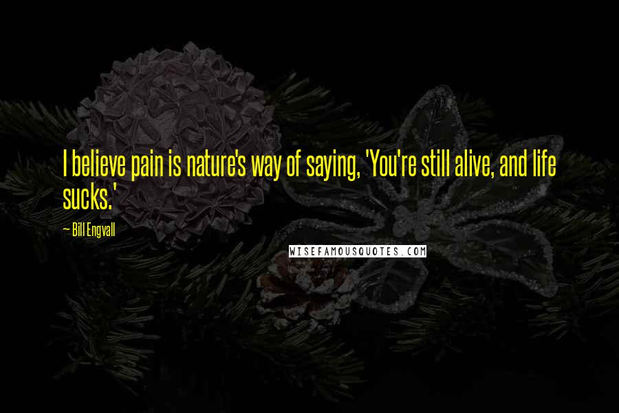 Bill Engvall Quotes: I believe pain is nature's way of saying, 'You're still alive, and life sucks.'