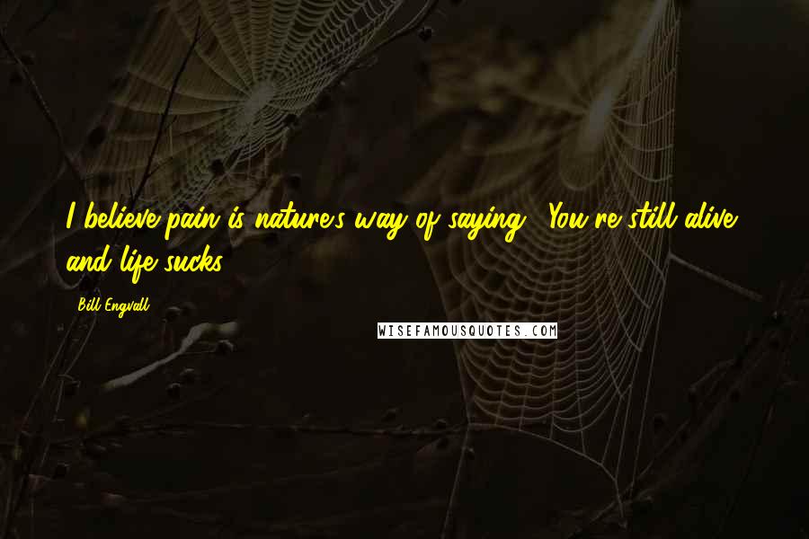 Bill Engvall Quotes: I believe pain is nature's way of saying, 'You're still alive, and life sucks.'