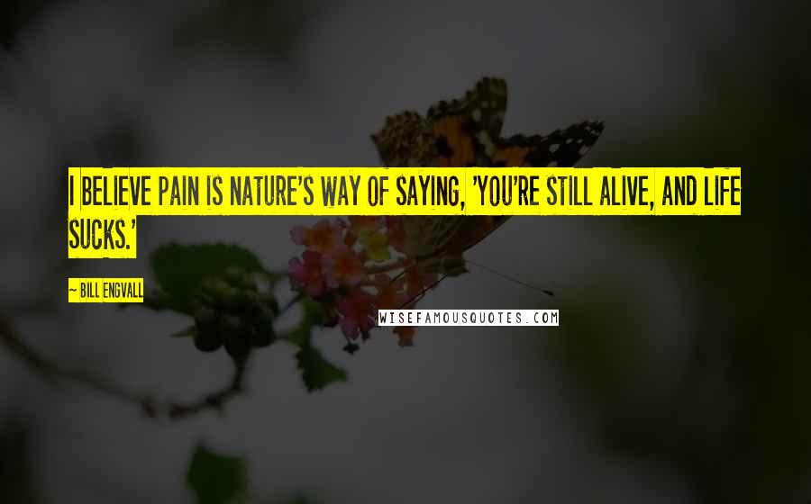 Bill Engvall Quotes: I believe pain is nature's way of saying, 'You're still alive, and life sucks.'