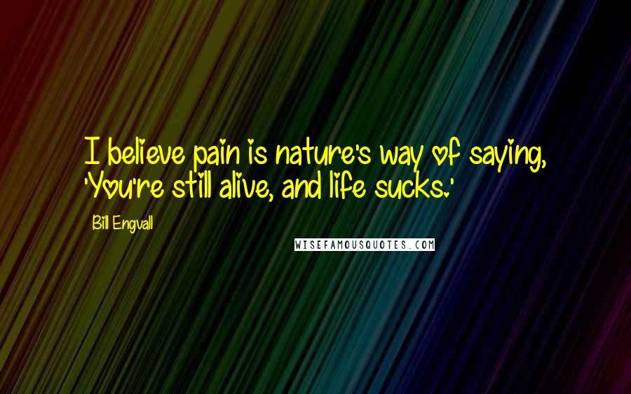 Bill Engvall Quotes: I believe pain is nature's way of saying, 'You're still alive, and life sucks.'