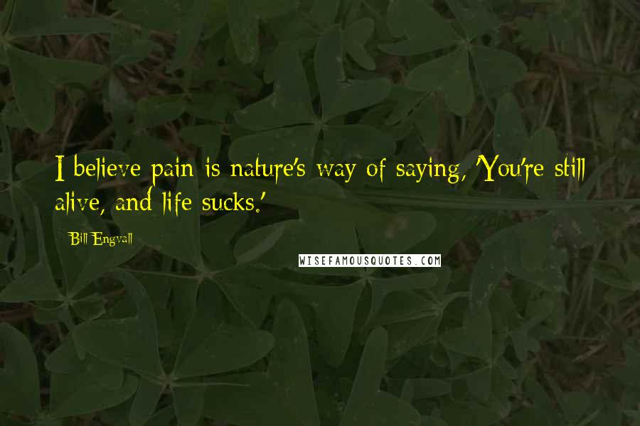 Bill Engvall Quotes: I believe pain is nature's way of saying, 'You're still alive, and life sucks.'