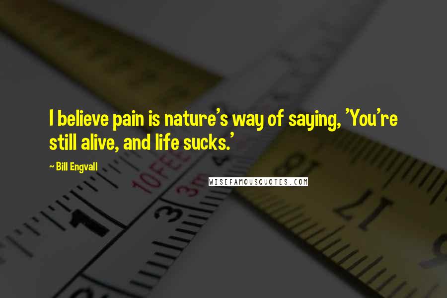 Bill Engvall Quotes: I believe pain is nature's way of saying, 'You're still alive, and life sucks.'