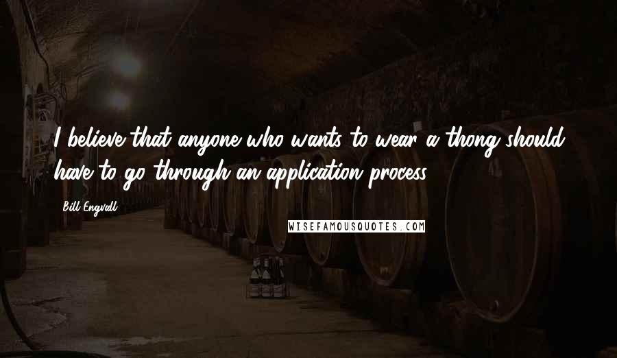 Bill Engvall Quotes: I believe that anyone who wants to wear a thong should have to go through an application process.