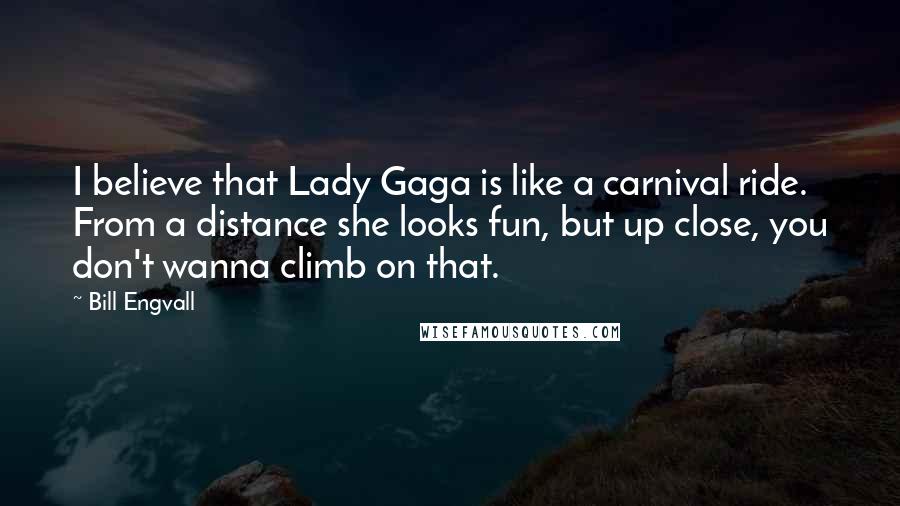 Bill Engvall Quotes: I believe that Lady Gaga is like a carnival ride. From a distance she looks fun, but up close, you don't wanna climb on that.