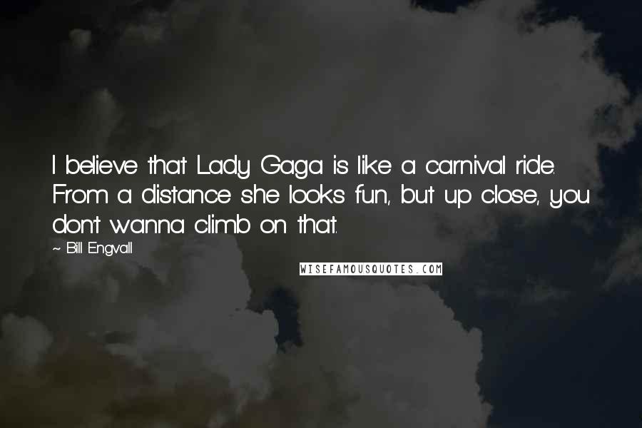 Bill Engvall Quotes: I believe that Lady Gaga is like a carnival ride. From a distance she looks fun, but up close, you don't wanna climb on that.