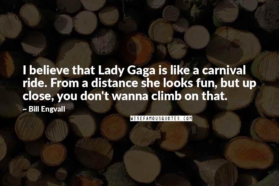 Bill Engvall Quotes: I believe that Lady Gaga is like a carnival ride. From a distance she looks fun, but up close, you don't wanna climb on that.