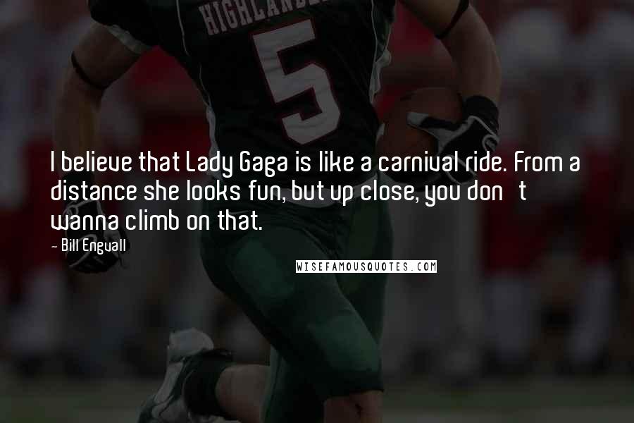 Bill Engvall Quotes: I believe that Lady Gaga is like a carnival ride. From a distance she looks fun, but up close, you don't wanna climb on that.