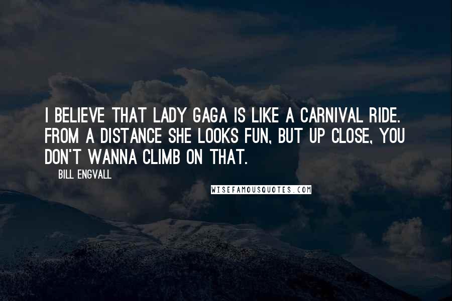 Bill Engvall Quotes: I believe that Lady Gaga is like a carnival ride. From a distance she looks fun, but up close, you don't wanna climb on that.