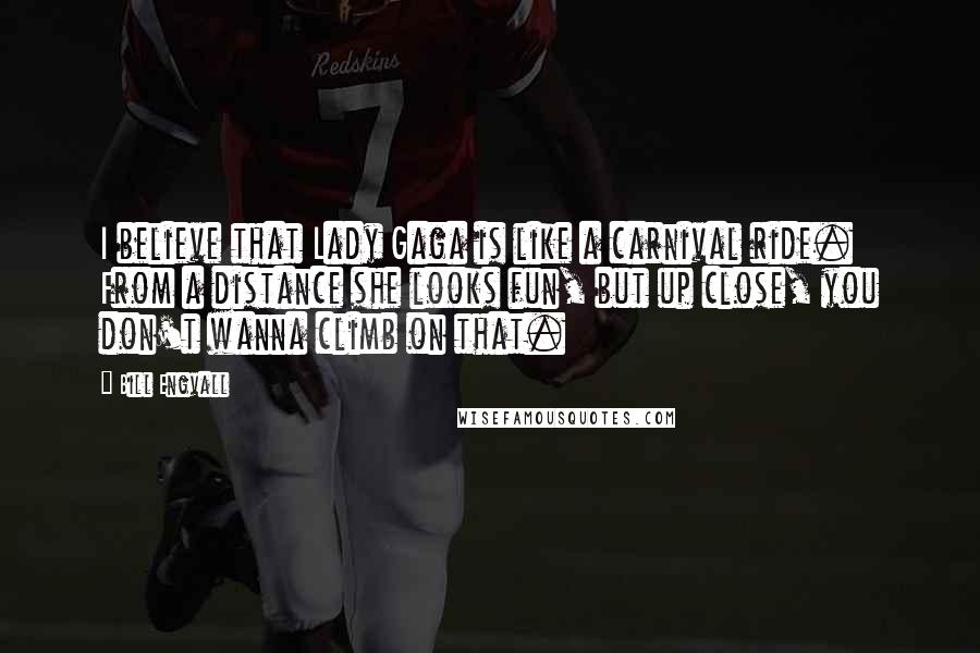 Bill Engvall Quotes: I believe that Lady Gaga is like a carnival ride. From a distance she looks fun, but up close, you don't wanna climb on that.