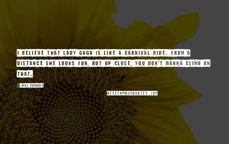 Bill Engvall Quotes: I believe that Lady Gaga is like a carnival ride. From a distance she looks fun, but up close, you don't wanna climb on that.