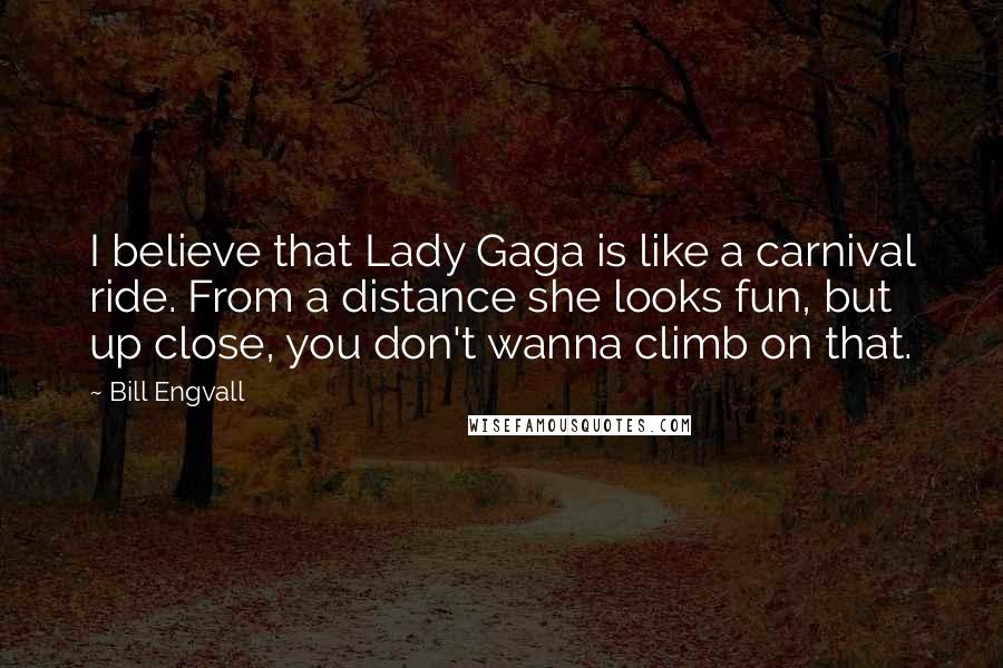 Bill Engvall Quotes: I believe that Lady Gaga is like a carnival ride. From a distance she looks fun, but up close, you don't wanna climb on that.