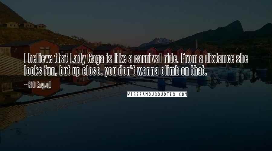 Bill Engvall Quotes: I believe that Lady Gaga is like a carnival ride. From a distance she looks fun, but up close, you don't wanna climb on that.