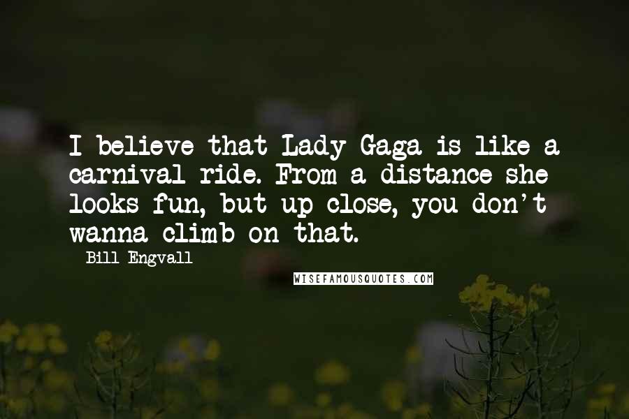 Bill Engvall Quotes: I believe that Lady Gaga is like a carnival ride. From a distance she looks fun, but up close, you don't wanna climb on that.