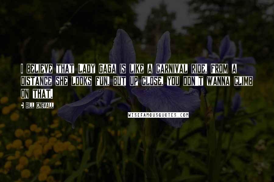 Bill Engvall Quotes: I believe that Lady Gaga is like a carnival ride. From a distance she looks fun, but up close, you don't wanna climb on that.