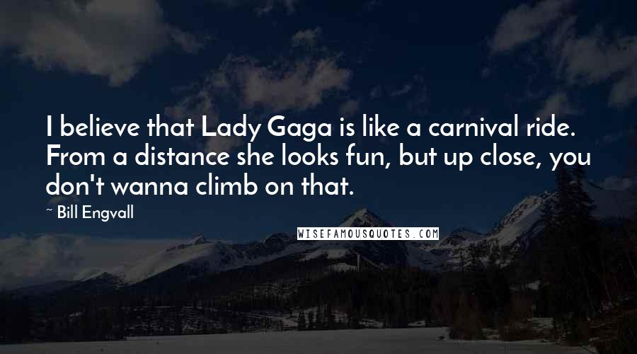 Bill Engvall Quotes: I believe that Lady Gaga is like a carnival ride. From a distance she looks fun, but up close, you don't wanna climb on that.