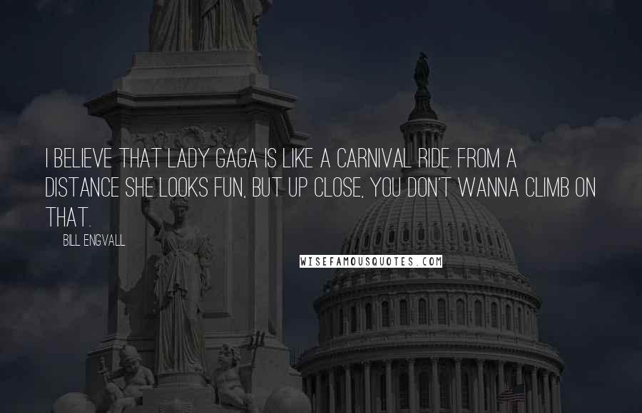 Bill Engvall Quotes: I believe that Lady Gaga is like a carnival ride. From a distance she looks fun, but up close, you don't wanna climb on that.